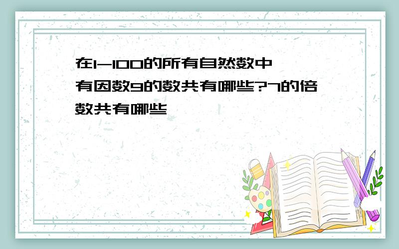 在1-100的所有自然数中,有因数9的数共有哪些?7的倍数共有哪些