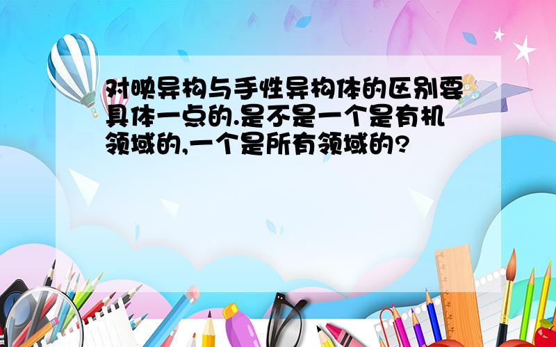 对映异构与手性异构体的区别要具体一点的.是不是一个是有机领域的,一个是所有领域的?