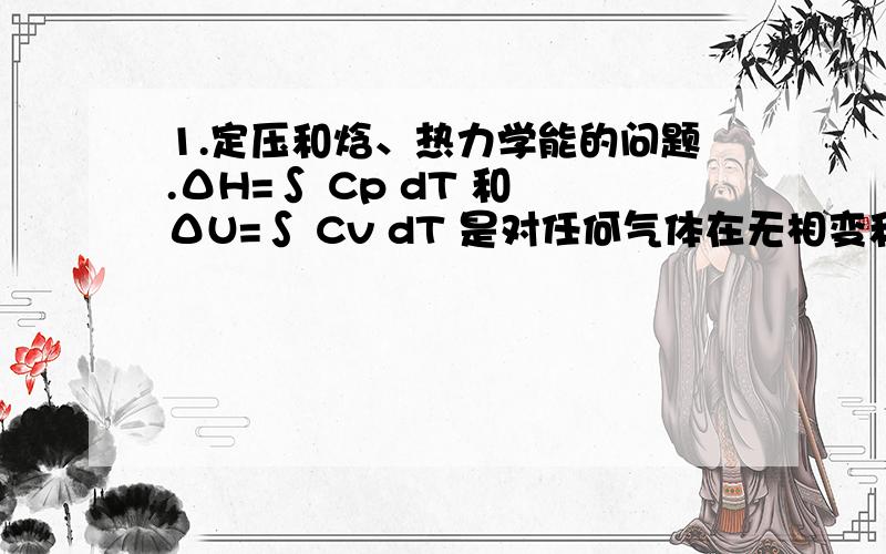 1.定压和焓、热力学能的问题.ΔH=∫ Cp dT 和 ΔU=∫ Cv dT 是对任何气体在无相变和只做体积的情况下对于一切情况（无论等压 等温 等容等）都成立?为什么.2.假使第一问成立的话 那么 对于任意