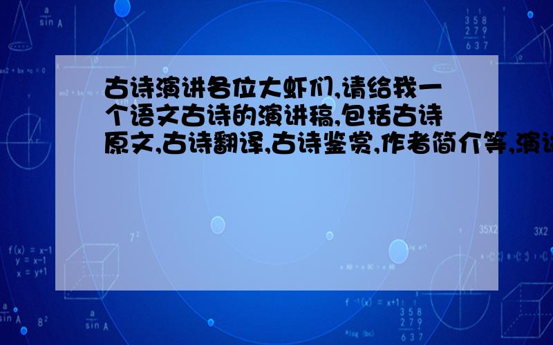 古诗演讲各位大虾们,请给我一个语文古诗的演讲稿,包括古诗原文,古诗翻译,古诗鉴赏,作者简介等,演讲稿最好幽默点,古诗8句以上,