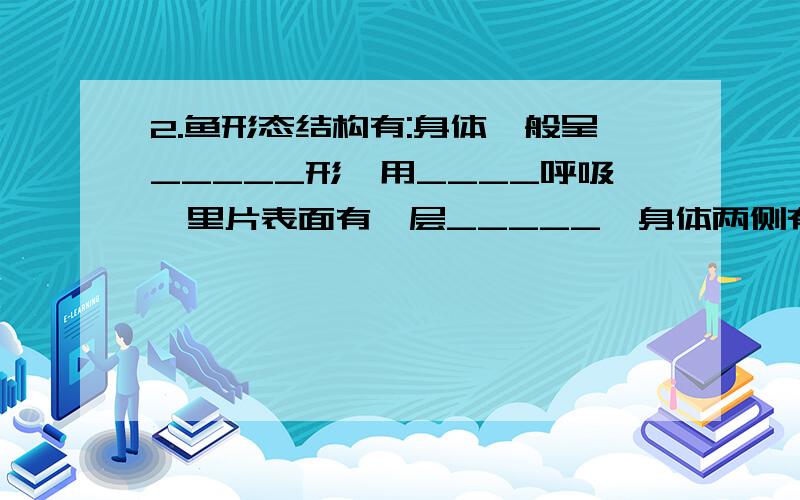 2.鱼形态结构有:身体一般呈_____形,用____呼吸,里片表面有一层_____,身体两侧有______,用____运动