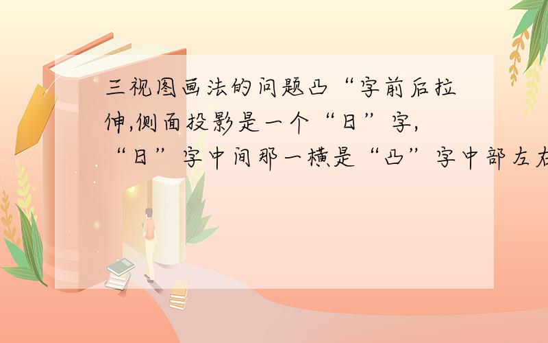 三视图画法的问题凸“字前后拉伸,侧面投影是一个“日”字,“日”字中间那一横是“凸”字中部左右两小横（前后拉伸形成面）的投影.1、请问象这样左右两小横（前后拉伸形成面）被中间