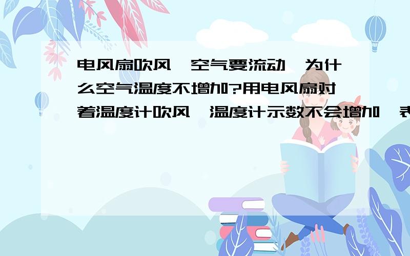 电风扇吹风,空气要流动,为什么空气温度不增加?用电风扇对着温度计吹风,温度计示数不会增加,表明空气温度没有上升.但是,温度是分子平均动能的标志,空气流动,空气分子也在移动,动能不就