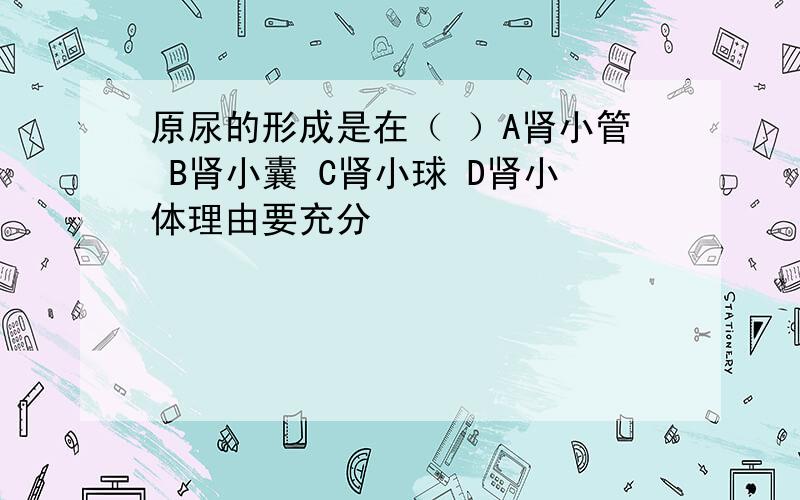 原尿的形成是在（ ）A肾小管 B肾小囊 C肾小球 D肾小体理由要充分