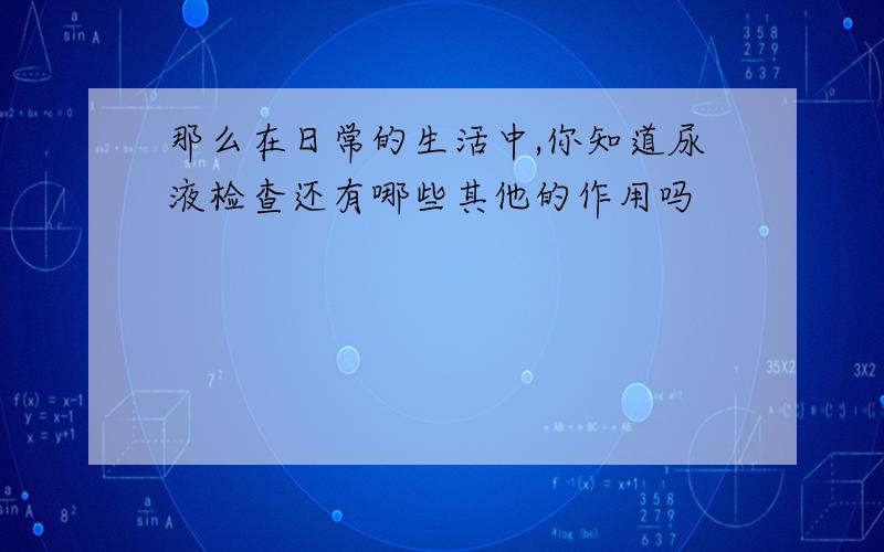 那么在日常的生活中,你知道尿液检查还有哪些其他的作用吗