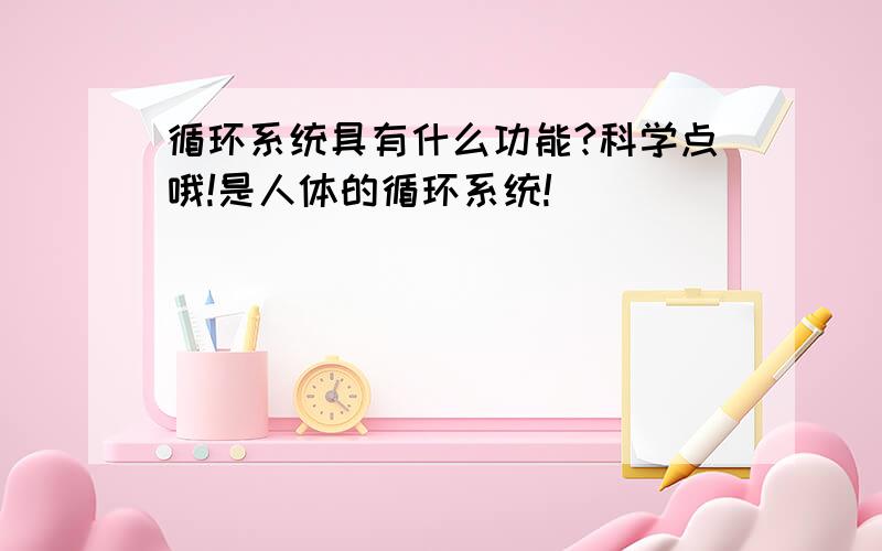 循环系统具有什么功能?科学点哦!是人体的循环系统!