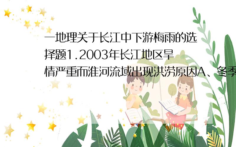 一地理关于长江中下游梅雨的选择题1.2003年长江地区旱情严重而淮河流域出现洪涝原因A、冬季风弱,雨季回撤慢,在黄淮停留过长B、副热带高压偏弱,雨带北上提前,并在黄淮停留长C、南方气流