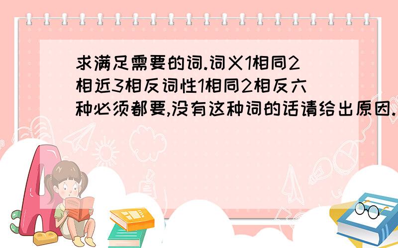 求满足需要的词.词义1相同2相近3相反词性1相同2相反六种必须都要,没有这种词的话请给出原因.