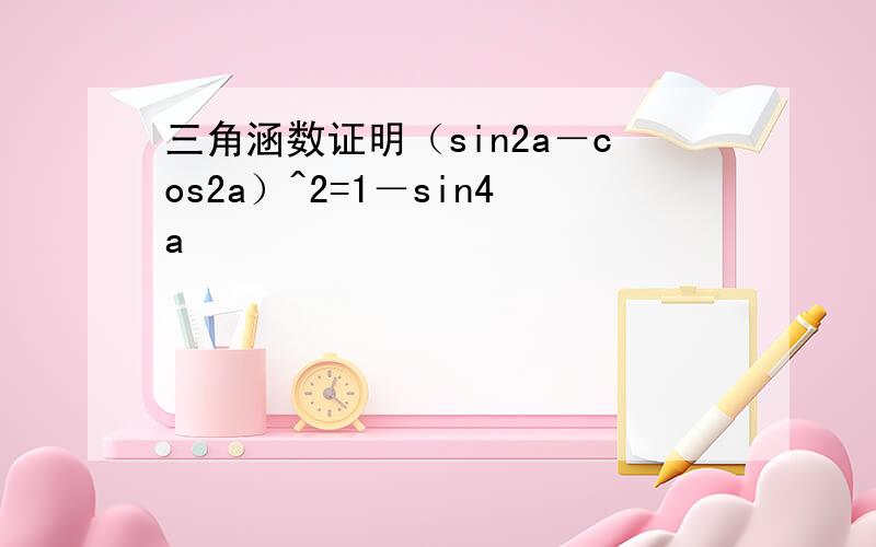 三角涵数证明（sin2a－cos2a）^2=1－sin4a