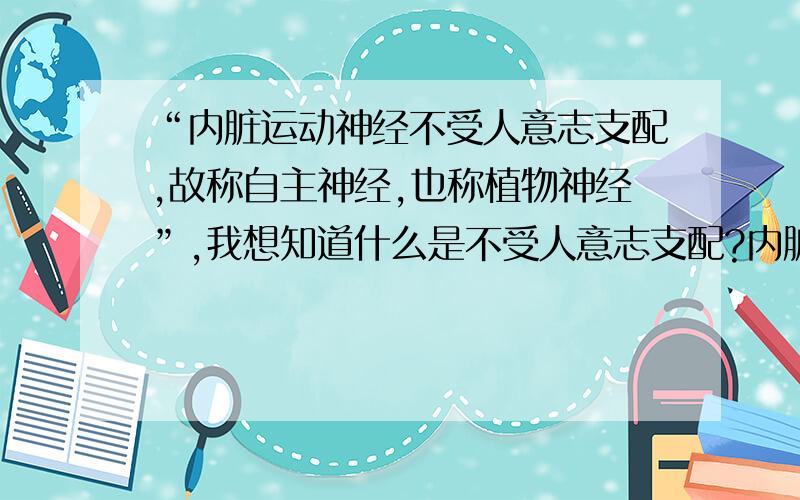 “内脏运动神经不受人意志支配,故称自主神经,也称植物神经”,我想知道什么是不受人意志支配?内脏神经,运动神经,他们之间的区别和联系是什么?到底什么是不受人意志支配