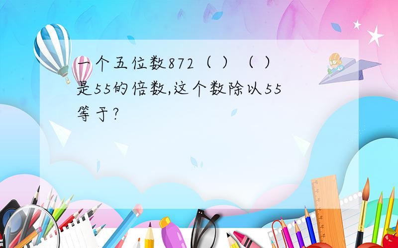 一个五位数872（ ）（ ）是55的倍数,这个数除以55等于?