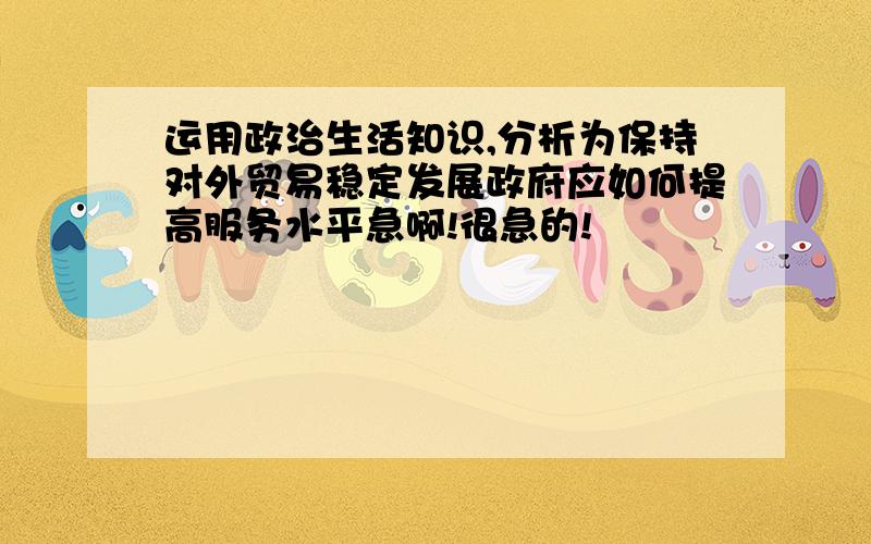 运用政治生活知识,分析为保持对外贸易稳定发展政府应如何提高服务水平急啊!很急的!