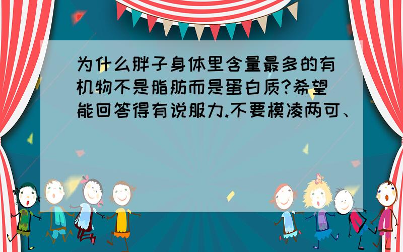 为什么胖子身体里含量最多的有机物不是脂肪而是蛋白质?希望能回答得有说服力.不要模凌两可、