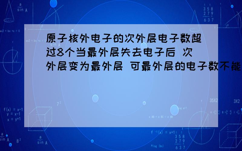 原子核外电子的次外层电子数超过8个当最外层失去电子后 次外层变为最外层 可最外层的电子数不能超过8个 例如：镍 核外电子排布为 2,8,16,2 当最外层失去2个后 最外层就变成了16个 不是最