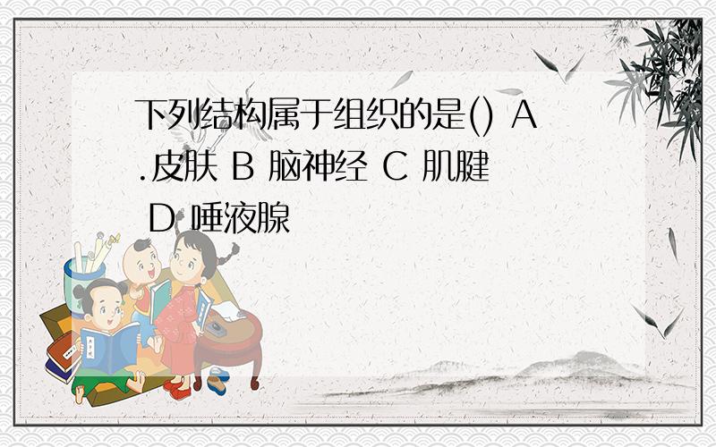 下列结构属于组织的是() A.皮肤 B 脑神经 C 肌腱 D 唾液腺