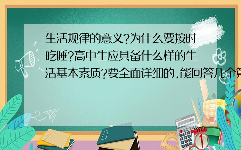 生活规律的意义?为什么要按时吃睡?高中生应具备什么样的生活基本素质?要全面详细的.能回答几个算几个吧.