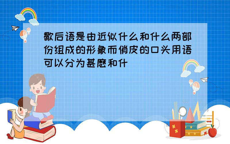 歇后语是由近似什么和什么两部份组成的形象而俏皮的口头用语可以分为甚麽和什