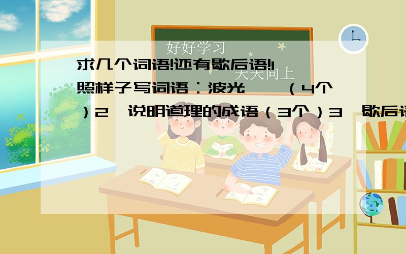 求几个词语!还有歇后语!1、照样子写词语：波光粼粼（4个）2、说明道理的成语（3个）3、歇后语：树争一张皮,( )4、歇后语：精诚所至,（ ）5、歇后语：外行看热闹,（ ）6、歇后语：鸡蛋里