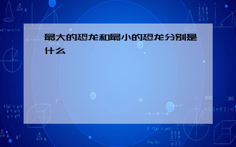 最大的恐龙和最小的恐龙分别是什么