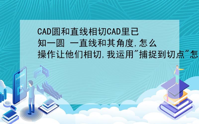 CAD圆和直线相切CAD里已知一圆 一直线和其角度,怎么操作让他们相切,我运用