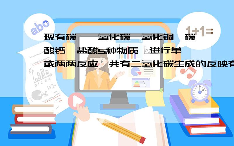 现有碳,一氧化碳,氧化铜,碳酸钙,盐酸5种物质,进行单一或两两反应,共有二氧化碳生成的反映有哪几个?