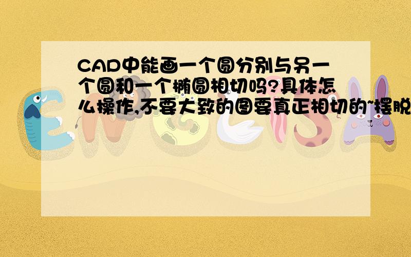 CAD中能画一个圆分别与另一个圆和一个椭圆相切吗?具体怎么操作,不要大致的图要真正相切的~摆脱复制的那些答案就不要来了,木有用的额