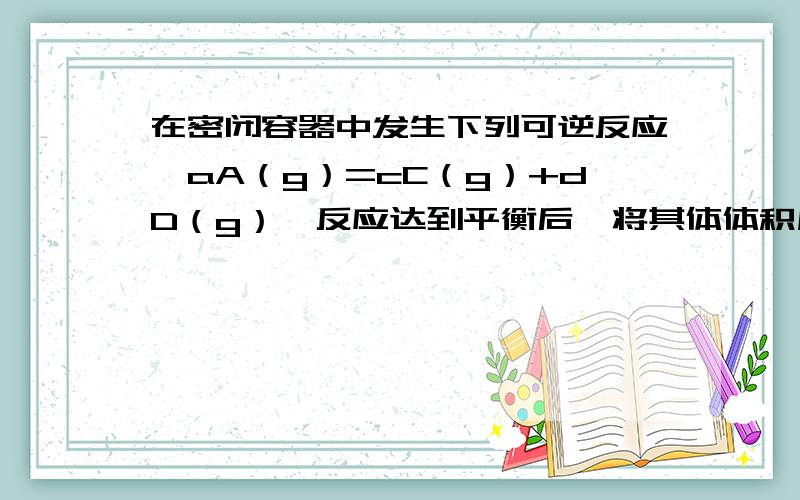 在密闭容器中发生下列可逆反应,aA（g）=cC（g）+dD（g）,反应达到平衡后,将其体体积压缩到原来一半,当再次达到平衡时,D的浓度为原平衡的1.8倍,下列叙述正确的是（ ）A、平衡向正反应方向