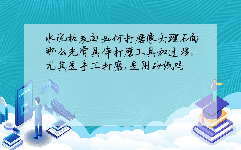 水泥板表面如何打磨像大理石面那么光滑具体打磨工具和过程,尤其是手工打磨,是用砂纸吗