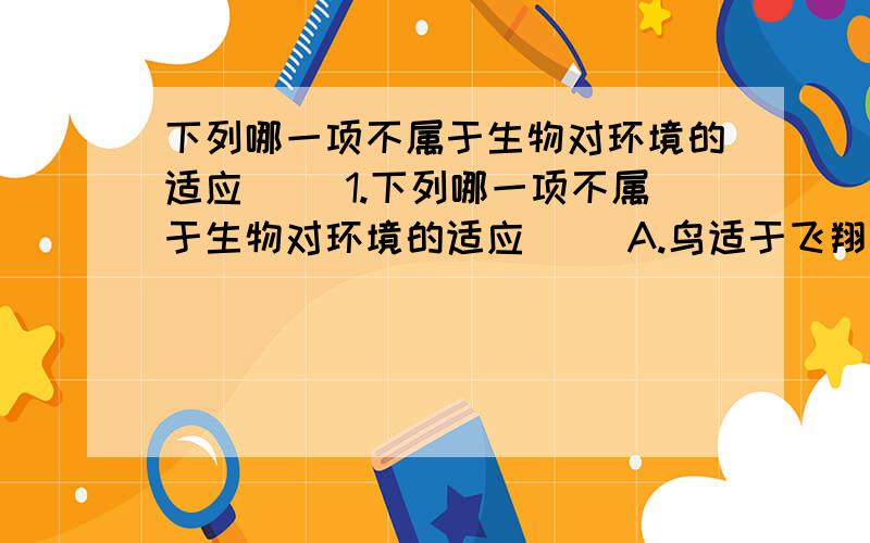 下列哪一项不属于生物对环境的适应（ ）1.下列哪一项不属于生物对环境的适应（ ）A.鸟适于飞翔的翅膀B.长臂猿的长臂适于在林中灵活地攀援跳跃C.萤火虫利用发光作为夜间求偶的讯号D.北