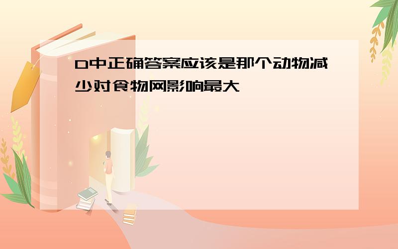 D中正确答案应该是那个动物减少对食物网影响最大