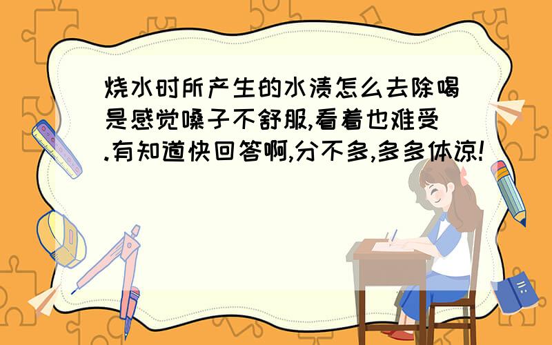 烧水时所产生的水渍怎么去除喝是感觉嗓子不舒服,看着也难受.有知道快回答啊,分不多,多多体谅!