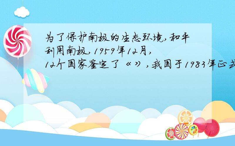 为了保护南极的生态环境,和平利用南极,1959年12月,12个国家鉴定了《 》,我国于1983年正式加入.