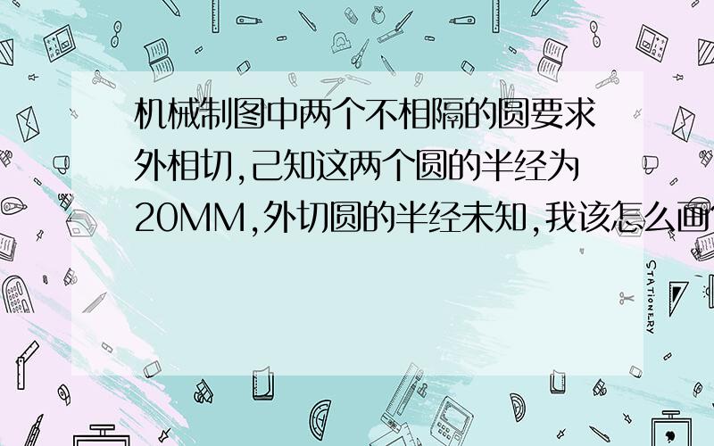 机械制图中两个不相隔的圆要求外相切,己知这两个圆的半经为20MM,外切圆的半经未知,我该怎么画?望师...机械制图中两个不相隔的圆要求外相切,己知这两个圆的半经为20MM,外切圆的半经未知,