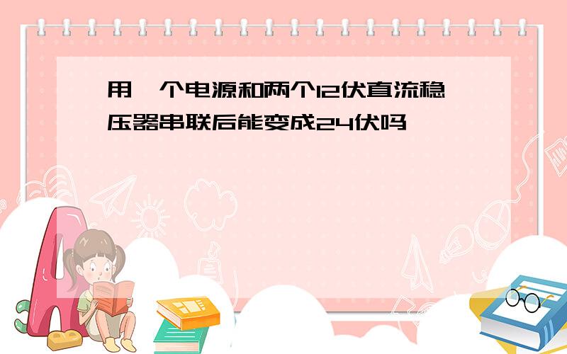 用一个电源和两个12伏直流稳压器串联后能变成24伏吗