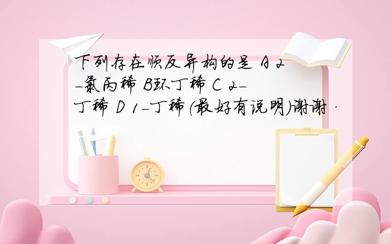 下列存在顺反异构的是 A 2-氯丙稀 B环丁稀 C 2-丁稀 D 1-丁稀（最好有说明）谢谢·