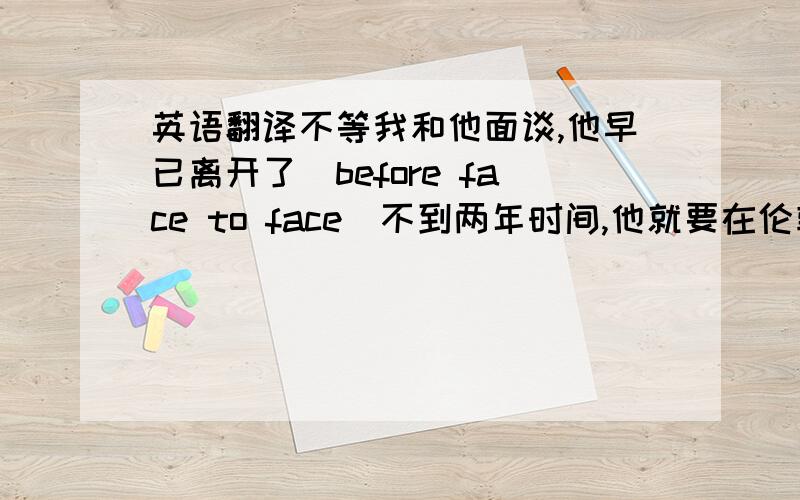 英语翻译不等我和他面谈,他早已离开了（before face to face)不到两年时间,他就要在伦敦举办下届奥运会了(it won't be+时间段+before)那个女孩对周杰伦十分着迷,她关心与周杰伦有关的一切曾经有