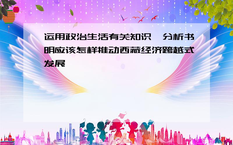 运用政治生活有关知识,分析书明应该怎样推动西藏经济跨越式发展