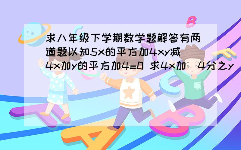 求八年级下学期数学题解答有两道题以知5x的平方加4xy减4x加y的平方加4=0 求4x加(4分之y)的2009次方若x y z是三角形ABC的边长化简根号下（x减y见z）的平方加绝对值中 y减x减z加三次根号下（2减x