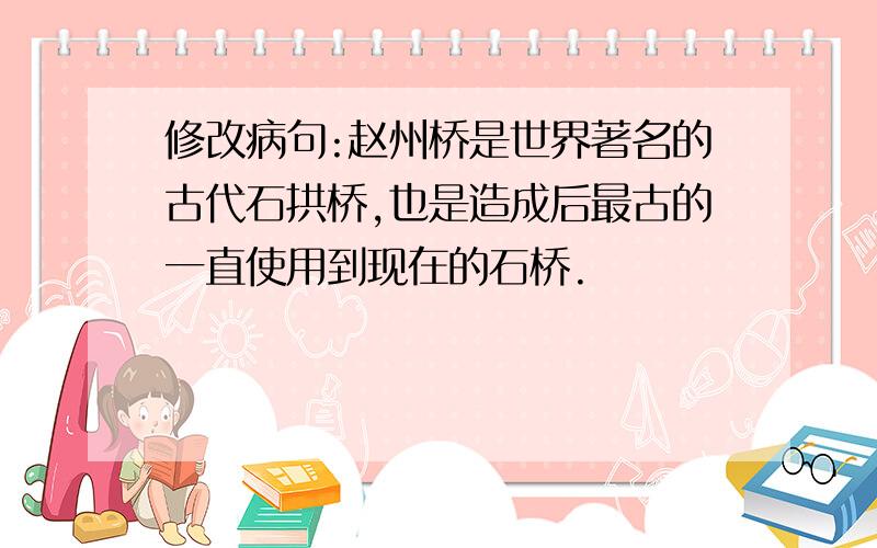 修改病句:赵州桥是世界著名的古代石拱桥,也是造成后最古的一直使用到现在的石桥.