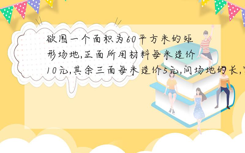 欲围一个面积为60平方米的矩形场地,正面所用材料每米造价10元,其余三面每米造价5元,问场地的长,宽各位多少米时,所用材料费最少?