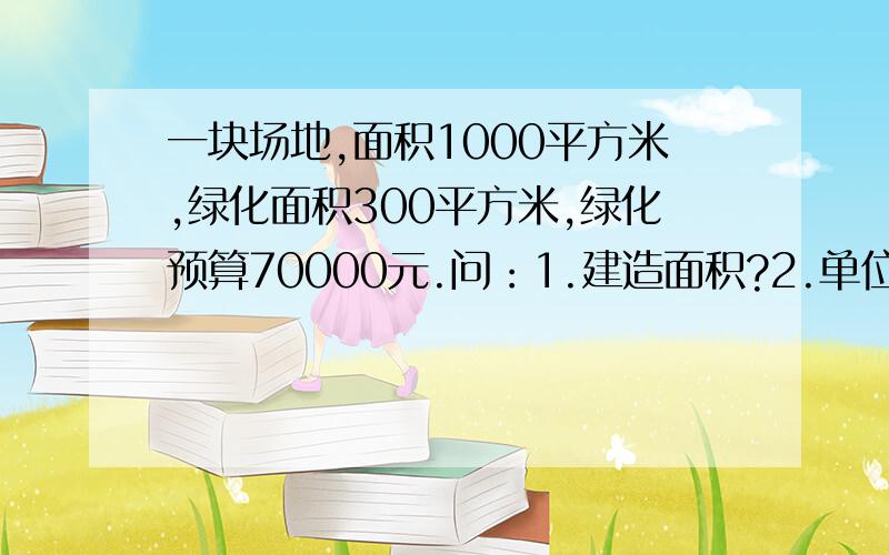 一块场地,面积1000平方米,绿化面积300平方米,绿化预算70000元.问：1.建造面积?2.单位造价?