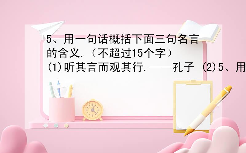 5、用一句话概括下面三句名言的含义.（不超过15个字） (1)听其言而观其行.——孔子 (2)5、用一句话概括下面三句名言的含义.（不超过15个字） (1)听其言而观其行.——孔子 (2)判断一个人,不