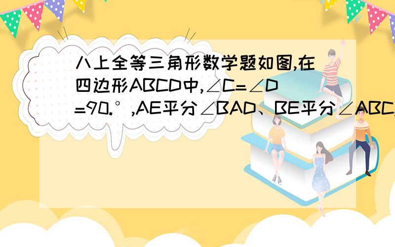 八上全等三角形数学题如图,在四边形ABCD中,∠C=∠D=90.°,AE平分∠BAD、BE平分∠ABC,AE与BE交于DC上的点E.1.AD、BC、AB间有没有什么特定的数量关系?说明理由.2.E在CD的什么位置?为什么?现在最主要没