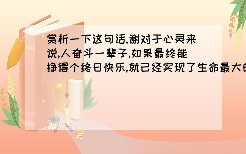 赏析一下这句话.谢对于心灵来说,人奋斗一辈子,如果最终能挣得个终日快乐,就已经实现了生命最大的价值.