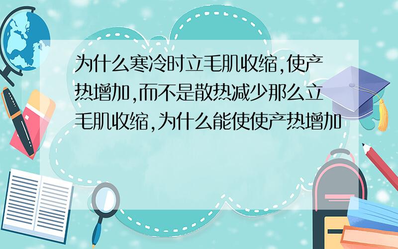 为什么寒冷时立毛肌收缩,使产热增加,而不是散热减少那么立毛肌收缩,为什么能使使产热增加