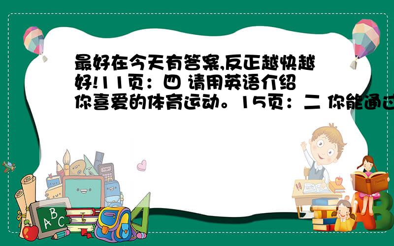 最好在今天有答案,反正越快越好!11页：四 请用英语介绍你喜爱的体育运动。15页：二 你能通过“本末倒置”这招，学到更多的单词吗？（首尾字母互相调换，并译成中文）你还能想出可以