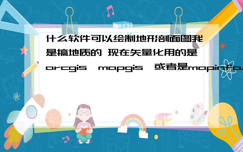 什么软件可以绘制地形剖面图我是搞地质的 现在矢量化用的是arcgis、mapgis、或者是mapinfo，前几天用surfer绘制了等高线图，但是等高线剖面图不会啊 ，大家教教我，什么软件呢？谢谢了