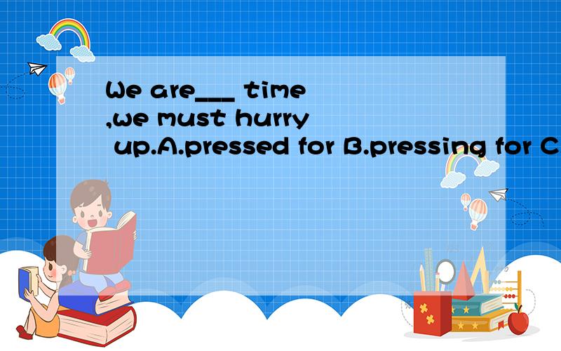 We are___ time,we must hurry up.A.pressed for B.pressing for C.in need of D.lacking 为什么不是B?C,D为什么也不不能选?