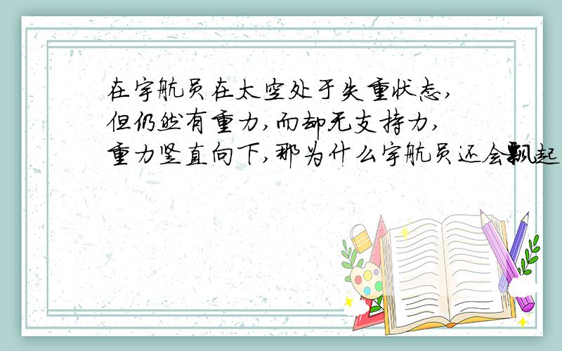 在宇航员在太空处于失重状态,但仍然有重力,而却无支持力,重力竖直向下,那为什么宇航员还会飘起来