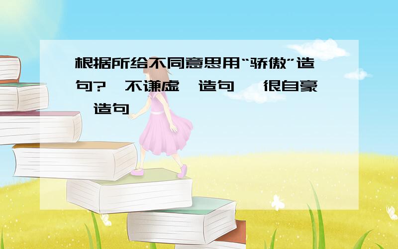 根据所给不同意思用“骄傲”造句?｛不谦虚｝造句 ｛很自豪｝造句